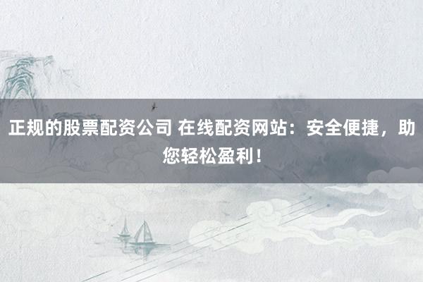 正规的股票配资公司 在线配资网站：安全便捷，助您轻松盈利！