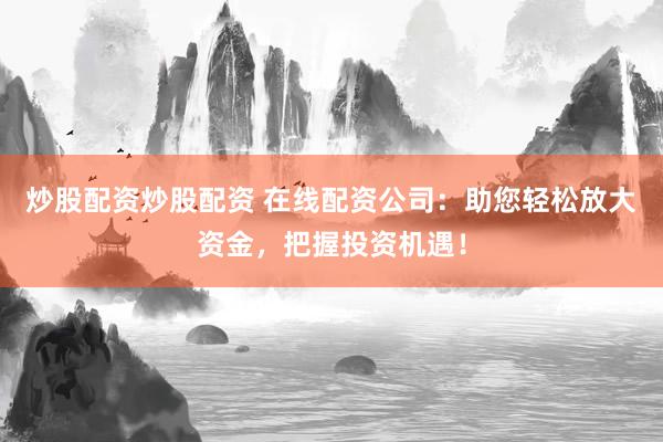 炒股配资炒股配资 在线配资公司：助您轻松放大资金，把握投资机遇！