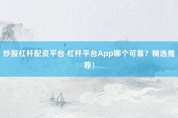 炒股杠杆配资平台 杠杆平台App哪个可靠？精选推荐！
