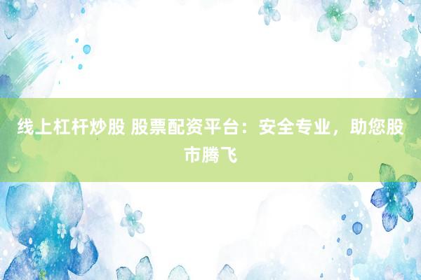 线上杠杆炒股 股票配资平台：安全专业，助您股市腾飞
