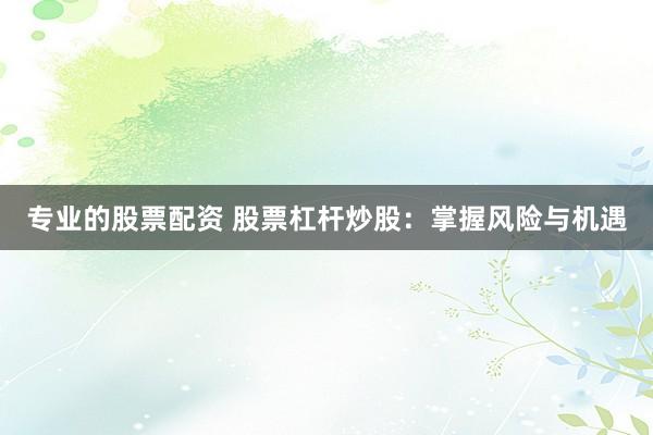 专业的股票配资 股票杠杆炒股：掌握风险与机遇
