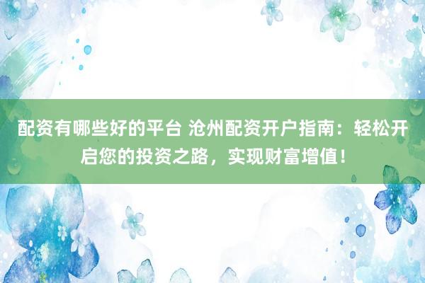 配资有哪些好的平台 沧州配资开户指南：轻松开启您的投资之路，实现财富增值！