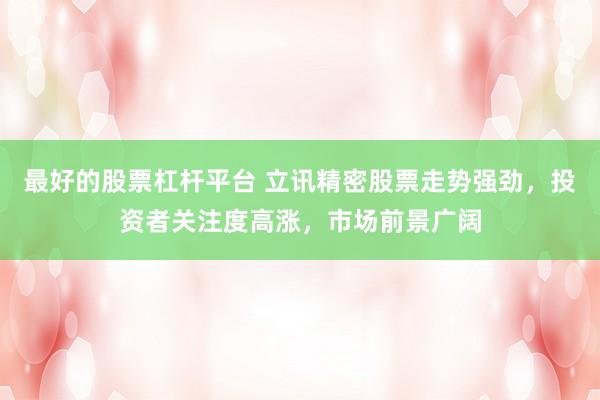最好的股票杠杆平台 立讯精密股票走势强劲,投资者关注度高涨,市场前景广阔