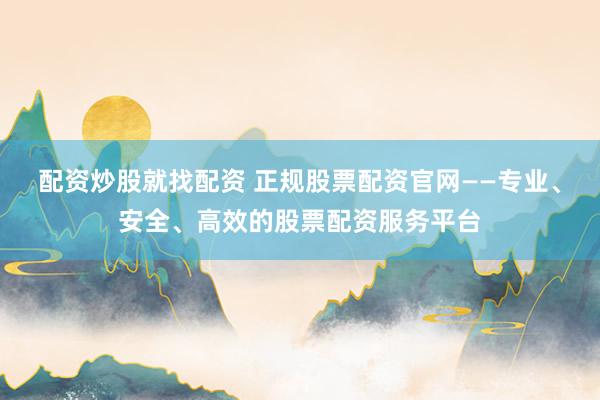 配资炒股就找配资 正规股票配资官网——专业、安全、高效的股票配资服务平台