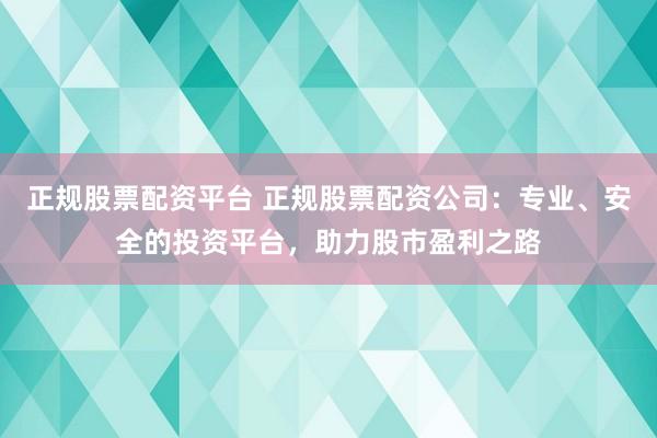 正规股票配资平台 正规股票配资公司：专业、安全的投资平台，助力股市盈利之路