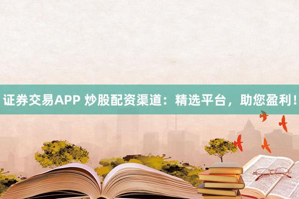 证券交易APP 炒股配资渠道：精选平台，助您盈利！