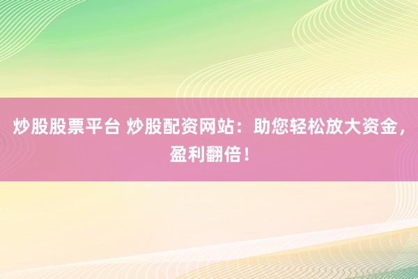 炒股股票平台 炒股配资网站：助您轻松放大资金，盈利翻倍！