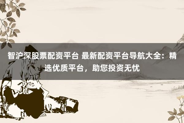 智沪深股票配资平台 最新配资平台导航大全：精选优质平台，助您投资无忧