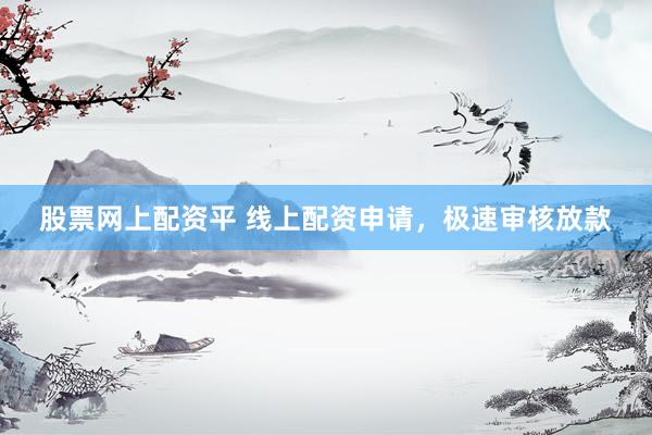 股票网上配资平 线上配资申请，极速审核放款