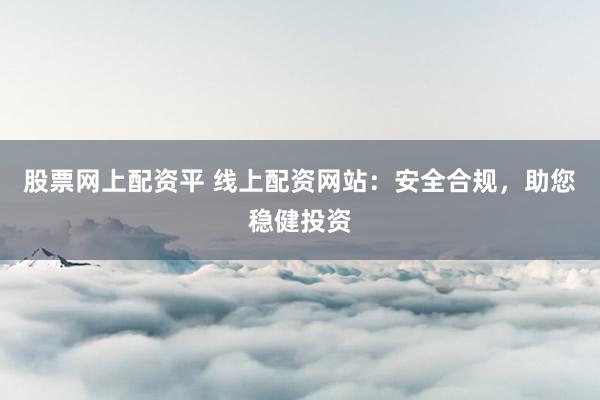 股票网上配资平 线上配资网站：安全合规，助您稳健投资