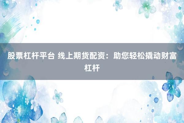 股票杠杆平台 线上期货配资：助您轻松撬动财富杠杆