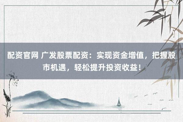 配资官网 广发股票配资:实现资金增值,把握股市机遇,轻松提升投资收益!