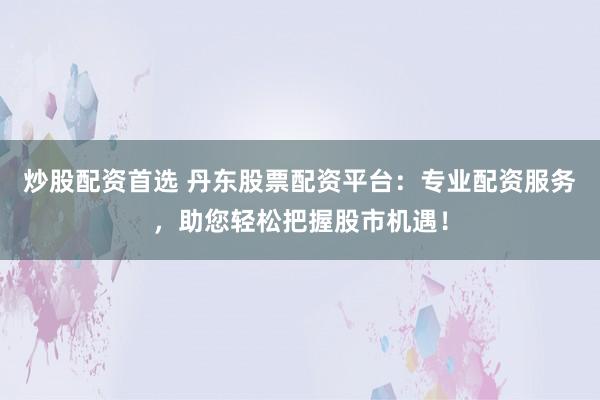 炒股配资首选 丹东股票配资平台：专业配资服务，助您轻松把握股市机遇！