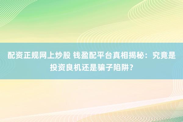 配资正规网上炒股 钱盈配平台真相揭秘：究竟是投资良机还是骗子陷阱？
