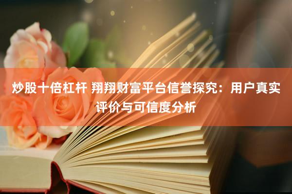 炒股十倍杠杆 翔翔财富平台信誉探究：用户真实评价与可信度分析