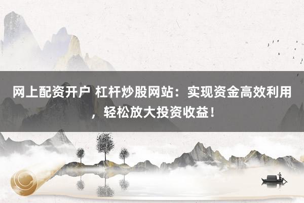 网上配资开户 杠杆炒股网站:实现资金高效利用,轻松放大投资收益!
