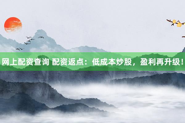 网上配资查询 配资返点：低成本炒股，盈利再升级！