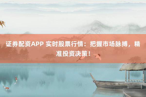 证券配资APP 实时股票行情：把握市场脉搏，精准投资决策！