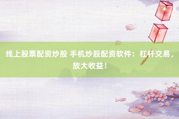 线上股票配资炒股 手机炒股配资软件：杠杆交易，放大收益！