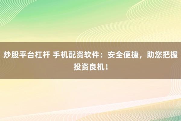 炒股平台杠杆 手机配资软件：安全便捷，助您把握投资良机！