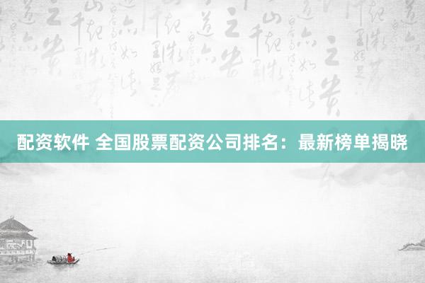 配资软件 全国股票配资公司排名：最新榜单揭晓