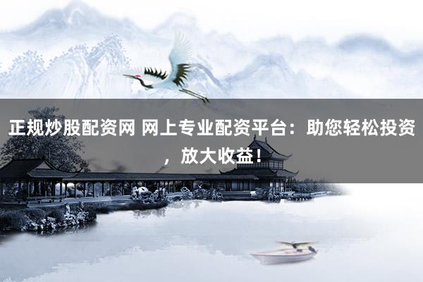 正规炒股配资网 网上专业配资平台：助您轻松投资，放大收益！