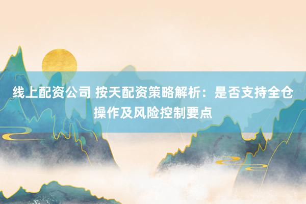 线上配资公司 按天配资策略解析:是否支持全仓操作及风险控制要点