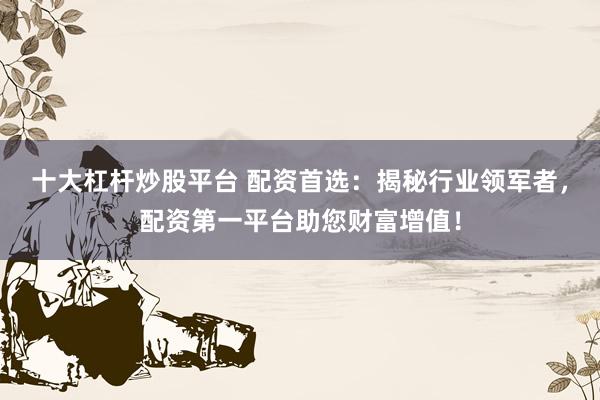 十大杠杆炒股平台 配资首选:揭秘行业领军者,配资第一平台助您财富增值!