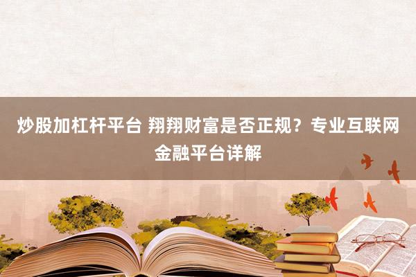 炒股加杠杆平台 翔翔财富是否正规?专业互联网金融平台详解