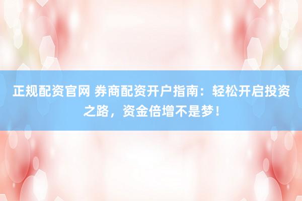 正规配资官网 券商配资开户指南：轻松开启投资之路，资金倍增不是梦！