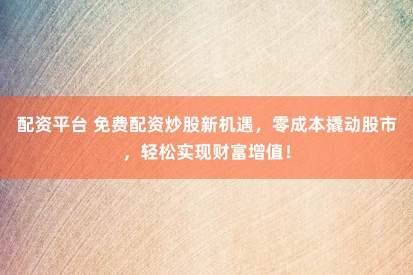 配资平台 免费配资炒股新机遇，零成本撬动股市，轻松实现财富增值！