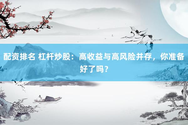 配资排名 杠杆炒股：高收益与高风险并存，你准备好了吗？