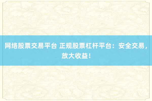 网络股票交易平台 正规股票杠杆平台：安全交易，放大收益！