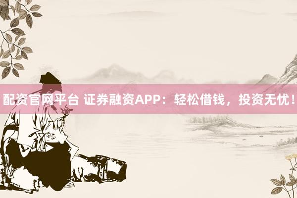 配资官网平台 证券融资APP：轻松借钱，投资无忧！