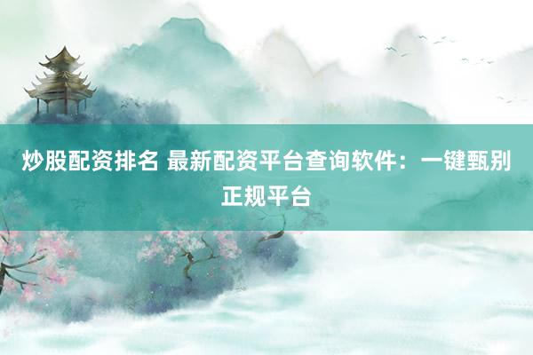 炒股配资排名 最新配资平台查询软件：一键甄别正规平台