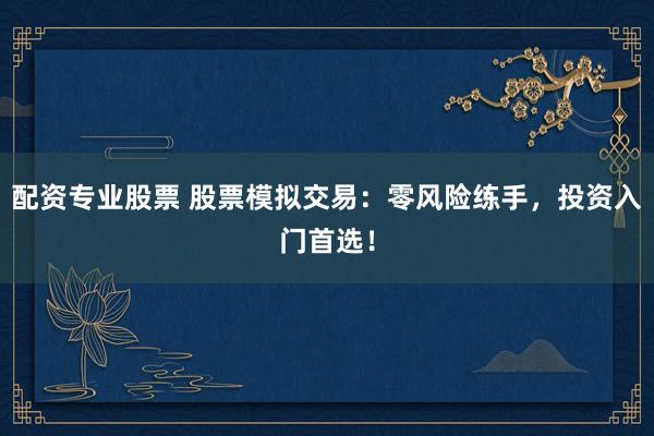 配资专业股票 股票模拟交易：零风险练手，投资入门首选！
