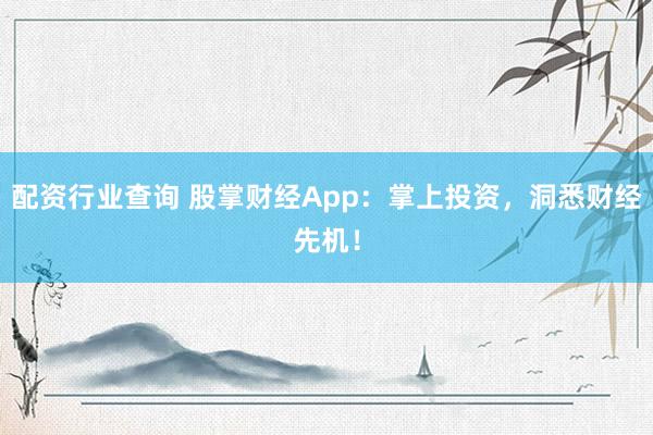 配资行业查询 股掌财经App：掌上投资，洞悉财经先机！