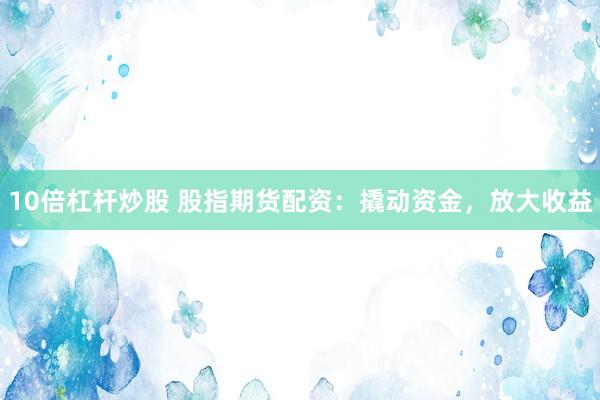 10倍杠杆炒股 股指期货配资：撬动资金，放大收益
