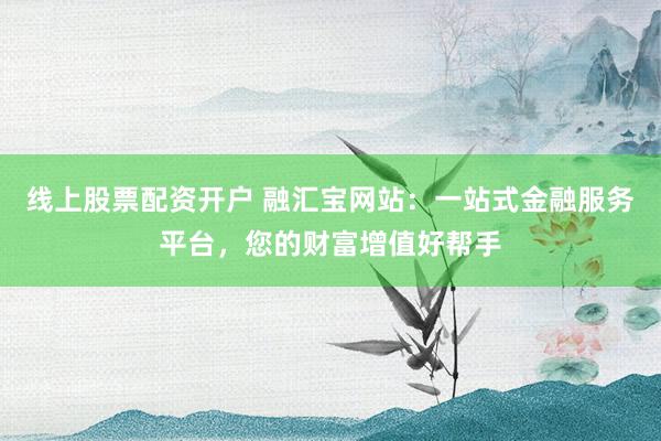 线上股票配资开户 融汇宝网站：一站式金融服务平台，您的财富增值好帮手