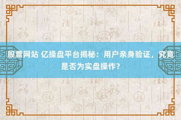 股票网站 亿操盘平台揭秘：用户亲身验证，究竟是否为实盘操作？