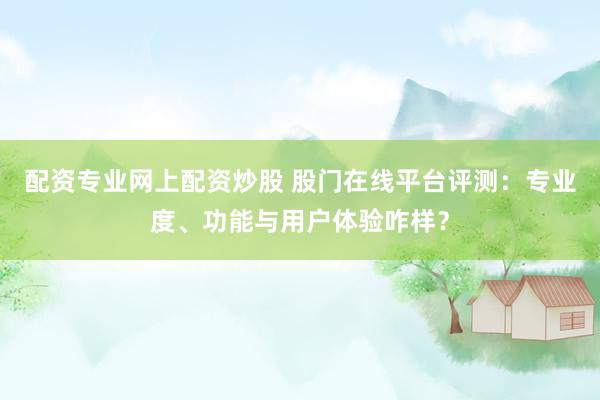 配资专业网上配资炒股 股门在线平台评测：专业度、功能与用户体验咋样？