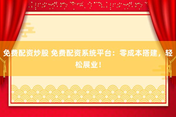 免费配资炒股 免费配资系统平台：零成本搭建，轻松展业！