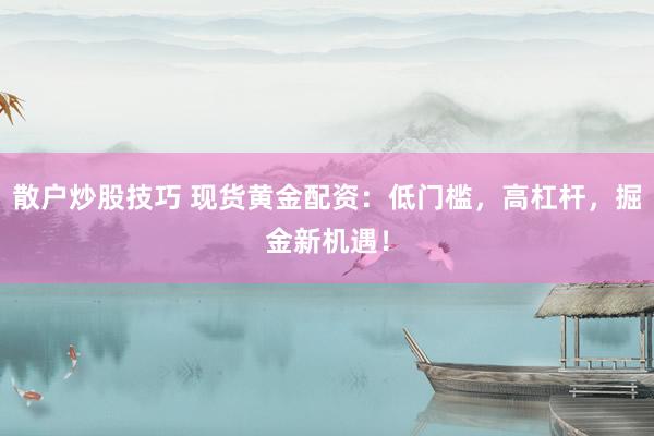 散户炒股技巧 现货黄金配资：低门槛，高杠杆，掘金新机遇！