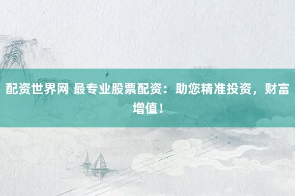 配资世界网 最专业股票配资：助您精准投资，财富增值！