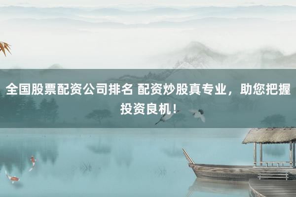 全国股票配资公司排名 配资炒股真专业，助您把握投资良机！