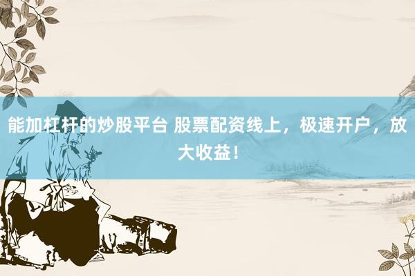 能加杠杆的炒股平台 股票配资线上，极速开户，放大收益！