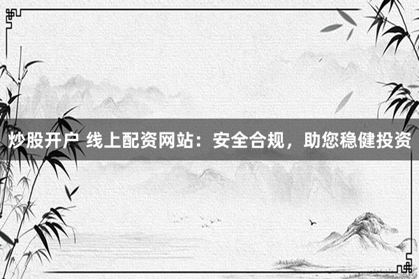炒股开户 线上配资网站：安全合规，助您稳健投资