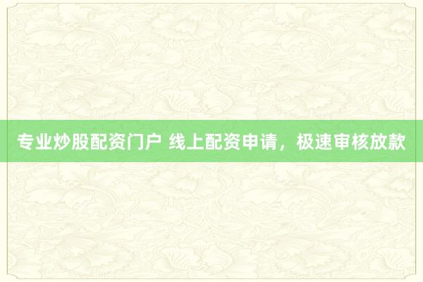 专业炒股配资门户 线上配资申请,极速审核放款