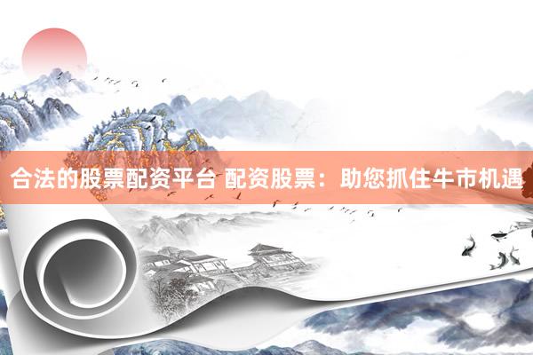 合法的股票配资平台 配资股票：助您抓住牛市机遇