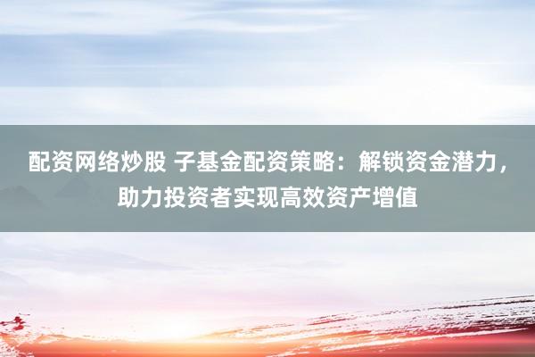 配资网络炒股 子基金配资策略:解锁资金潜力,助力投资者实现高效资产增值